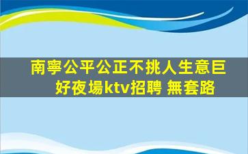南寧公平公正不挑人生意巨好夜場ktv招聘 無套路